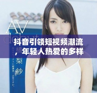 抖音引领短视频潮流，年轻人热爱的多样化娱乐新体验