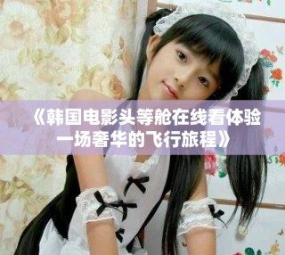 《韩国电影头等舱在线看体验一场奢华的飞行旅程》