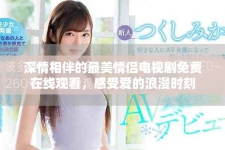 深情相伴的最美情侣电视剧免费在线观看，感受爱的浪漫时刻