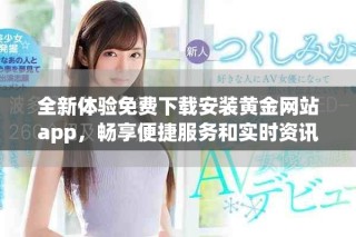 全新体验免费下载安装黄金网站app，畅享便捷服务和实时资讯