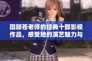 回顾苍老师的经典十部影视作品，感受她的演艺魅力与风采