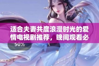 适合夫妻共度浪漫时光的爱情电视剧推荐，晚间观看必备之选