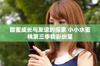 甜蜜成长与友谊的探索 小小水蜜桃第三季精彩纷呈