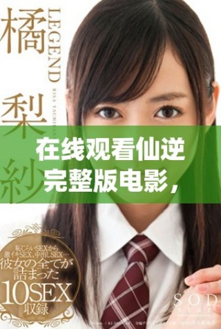 在线观看仙逆完整版电影，畅享精彩剧情与震撼特效体验