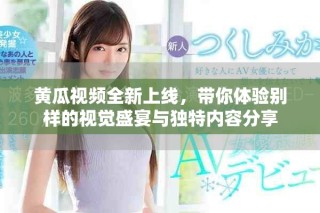 黄瓜视频全新上线，带你体验别样的视觉盛宴与独特内容分享