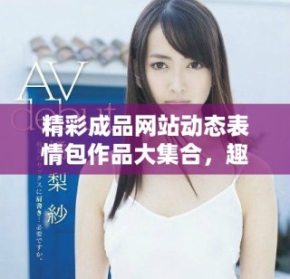 精彩成品网站动态表情包作品大集合，趣味十足等你来探！