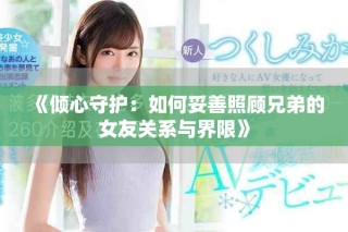 《倾心守护：如何妥善照顾兄弟的女友关系与界限》