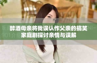 醉酒母亲将我误认作父亲的搞笑家庭剧探讨亲情与误解