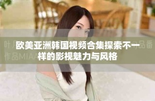 欧美亚洲韩国视频合集探索不一样的影视魅力与风格