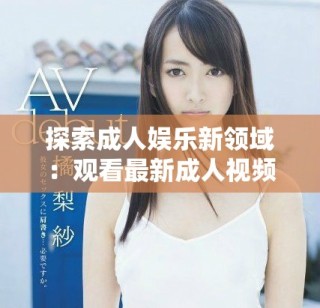 探索成人娱乐新领域：观看最新成人视频的感官体验