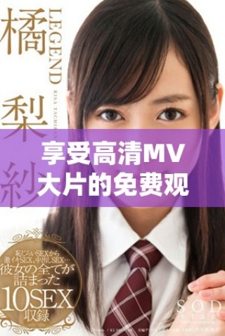 享受高清MV大片的免费观赏体验，尽情沉浸于视听盛宴之中