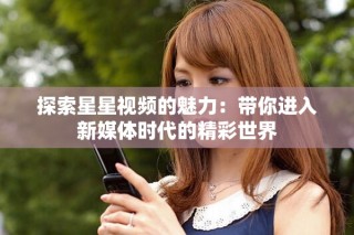 探索星星视频的魅力：带你进入新媒体时代的精彩世界