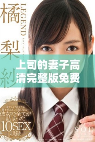 上司的妻子高清完整版免费观看，尽享剧情魅力与情感碰撞