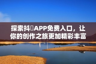 探索抖抈APP免费入口，让你的创作之旅更加精彩丰富！