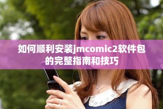 如何顺利安装jmcomic2软件包的完整指南和技巧