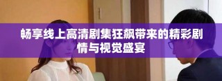 畅享线上高清剧集狂飙带来的精彩剧情与视觉盛宴
