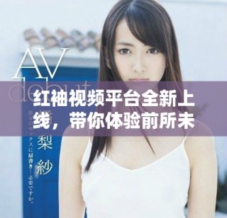 红袖视频平台全新上线，带你体验前所未有的视听盛宴
