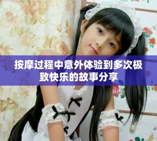 按摩过程中意外体验到多次极致快乐的故事分享