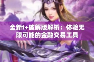 全新t+破解版解析：体验无限可能的金融交易工具