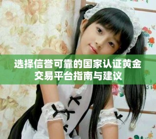 选择信誉可靠的国家认证黄金交易平台指南与建议