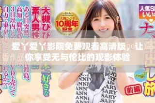 爱丫爱丫影院免费观看高清版，让你享受无与伦比的观影体验