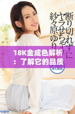 18K金成色解析：了解它的品质与市场价值新趋势