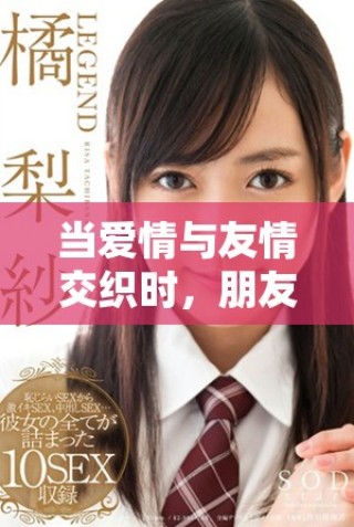 当爱情与友情交织时，朋友的妻子引发的复杂情感故事