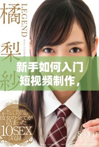 新手如何入门短视频制作，从零开始的实用指南与技巧分享