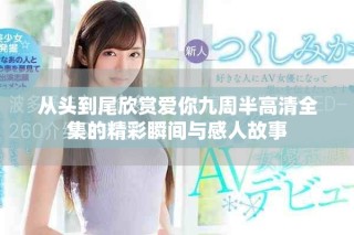 从头到尾欣赏爱你九周半高清全集的精彩瞬间与感人故事