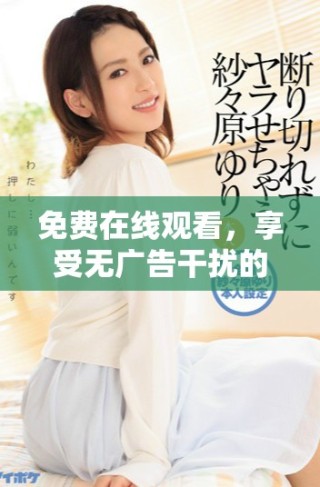 免费在线观看，享受无广告干扰的精彩电影体验