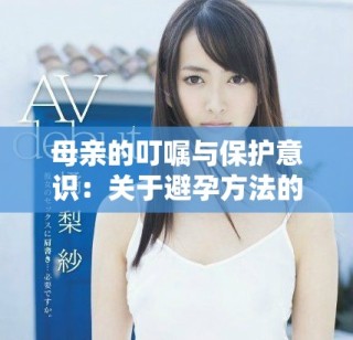 母亲的叮嘱与保护意识：关于避孕方法的重要性讨论