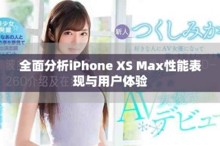 全面分析iPhone XS Max性能表现与用户体验