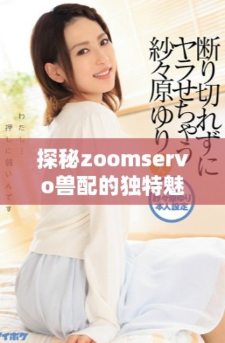 探秘zoomservo兽配的独特魅力与实用功能