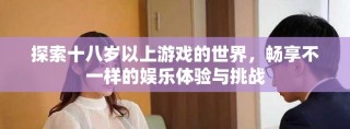 探索十八岁以上游戏的世界，畅享不一样的娱乐体验与挑战