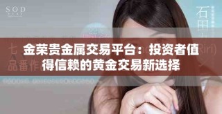 金荣贵金属交易平台：投资者值得信赖的黄金交易新选择