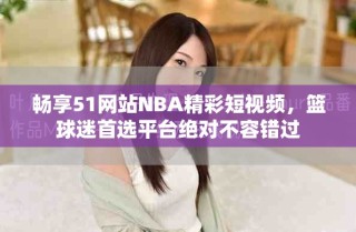 畅享51网站NBA精彩短视频，篮球迷首选平台绝对不容错过
