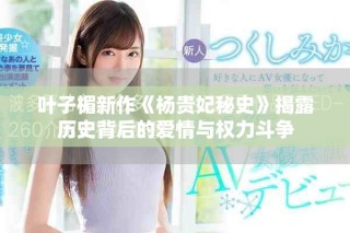 叶子楣新作《杨贵妃秘史》揭露历史背后的爱情与权力斗争