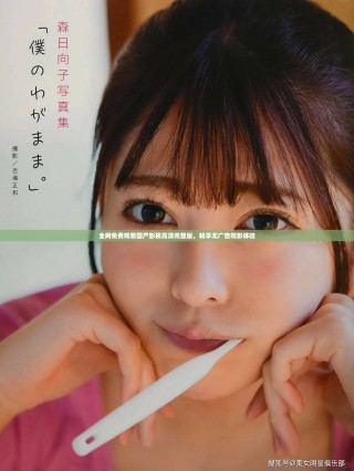 全网免费观看国产影视高清完整版，畅享无广告观影体验