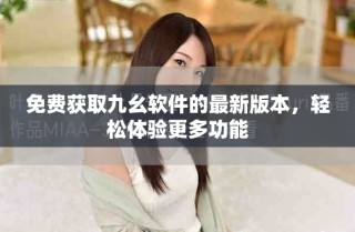 免费获取九幺软件的最新版本，轻松体验更多功能