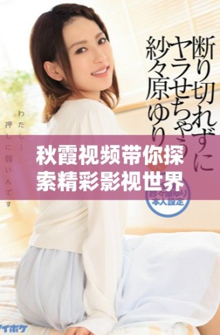 秋霞视频带你探索精彩影视世界与惊艳作品合集