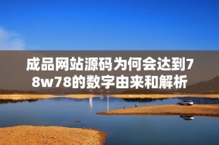 成品网站源码为何会达到78w78的数字由来和解析
