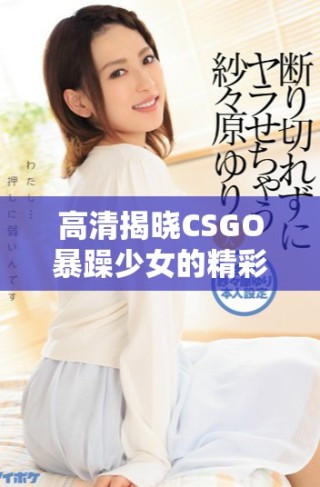 高清揭晓CSGO暴躁少女的精彩瞬间与精彩表现