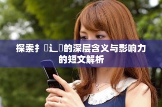 探索扌喿辶畐的深层含义与影响力的短文解析