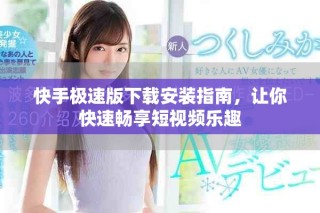 快手极速版下载安装指南，让你快速畅享短视频乐趣