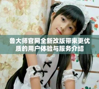鲁大师官网全新改版带来更优质的用户体验与服务介绍