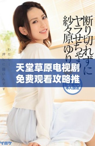 天堂草原电视剧免费观看攻略推荐多款追剧软件助你轻松追剧