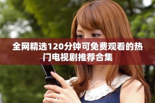全网精选120分钟可免费观看的热门电视剧推荐合集