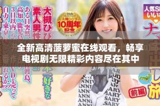 全新高清菠萝蜜在线观看，畅享电视剧无限精彩内容尽在其中