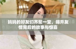 妈妈的好友们齐聚一堂，揭开友情背后的故事与惊喜