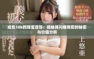 成色18k的珠宝首饰：揭秘其闪耀背后的秘密与价值分析